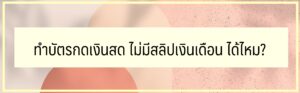 ทำบัตรกดเงินสด ไม่มีสลิปเงินเดือน ได้ไหม?