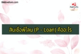 สินเชื่อพีโลน (P – Loan) คืออะไร กี่วันอนุมัติ 2567